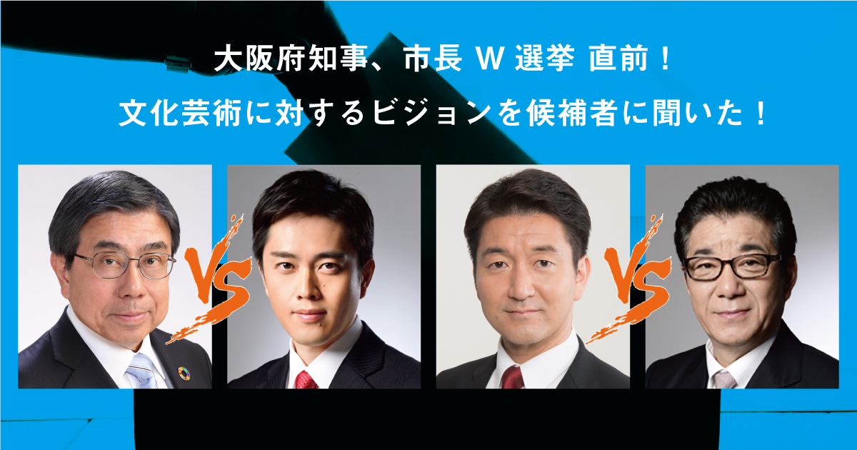 大阪府知事、市長 W選挙 直前！ 大阪の文化芸術に対するビジョンを候補者に聞いた！